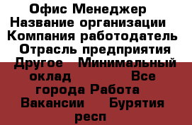 Офис-Менеджер › Название организации ­ Компания-работодатель › Отрасль предприятия ­ Другое › Минимальный оклад ­ 15 000 - Все города Работа » Вакансии   . Бурятия респ.